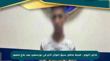 عاجل اليوم.. ضبط عاطل سرق أموال تاجر في بورسعيد بعد بلاغ مصور